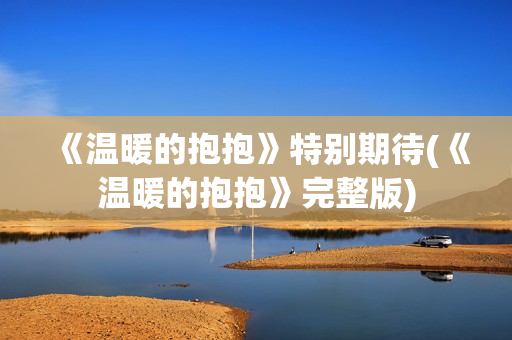 《温暖的抱抱》特别期待(《温暖的抱抱》完整版)