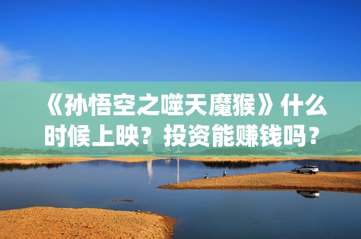 《孙悟空之噬天魔猴》什么时候上映？投资能赚钱吗？(孙悟空之噬天神猴)