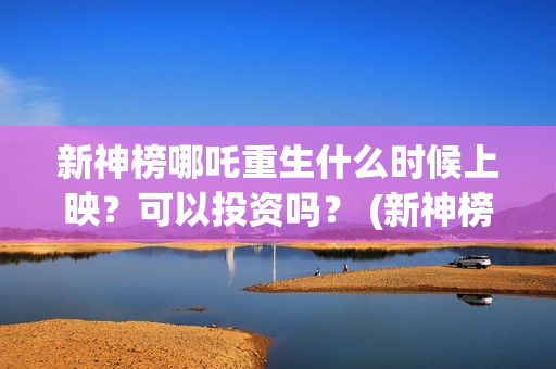 新神榜哪吒重生什么时候上映？可以投资吗？ (新神榜哪吒重生2)