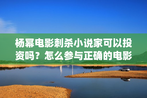 杨幂电影刺杀小说家可以投资吗？怎么参与正确的电影投资？ (杨幂电影刺杀小女孩是谁)
