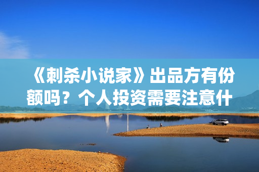 《刺杀小说家》出品方有份额吗？个人投资需要注意什么？ (刺杀小说家2在线观看免费完整版)