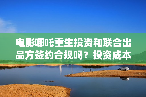 电影哪吒重生投资和联合出品方签约合规吗？投资成本多少？ (哪吒重生电影叫什么名字)