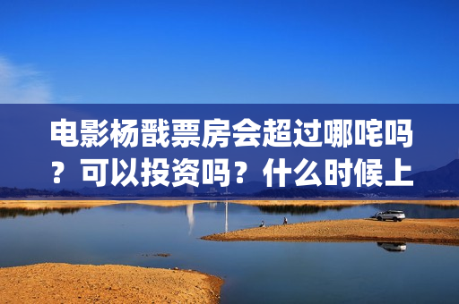 电影杨戬票房会超过哪咤吗？可以投资吗？什么时候上映？ (杨戬电影成本)