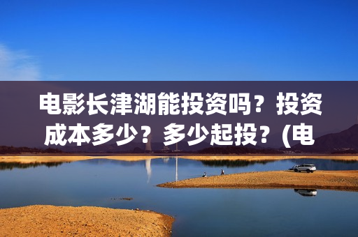 电影长津湖能投资吗？投资成本多少？多少起投？(电影长津湖投资)