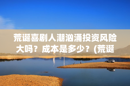 荒诞喜剧人潮汹涌投资风险大吗？成本是多少？(荒诞喜剧的代表)