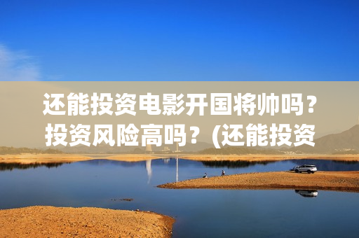 还能投资电影开国将帅吗？投资风险高吗？(还能投资电影开什么公司)