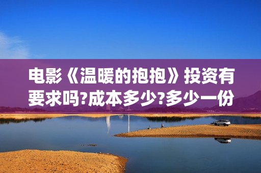 电影《温暖的抱抱》投资有要求吗?成本多少?多少一份(电影《温暖的抱抱》下载)