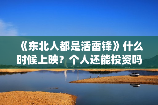 《东北人都是活雷锋》什么时候上映？个人还能投资吗？(东北人都是活雷锋动画版)