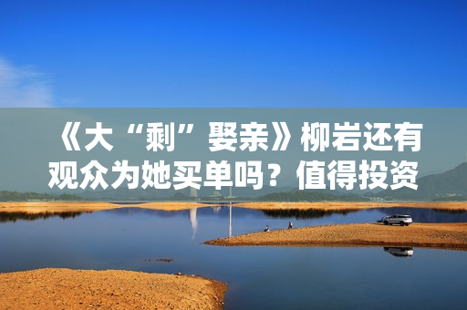 《大“剩”娶亲》柳岩还有观众为她买单吗？值得投资吗？