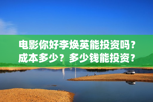 电影你好李焕英能投资吗？成本多少？多少钱能投资？(电影你好李焕英上映时间)