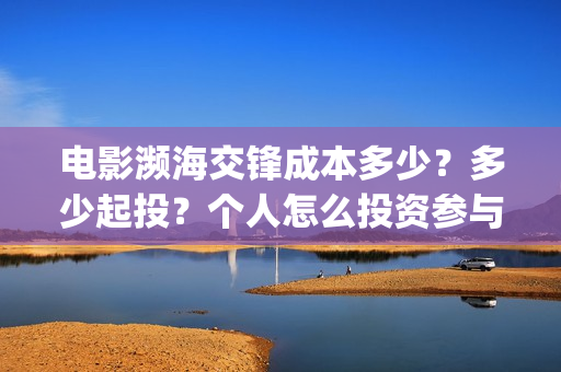 电影濒海交锋成本多少？多少起投？个人怎么投资参与？(濒海交锋片花)
