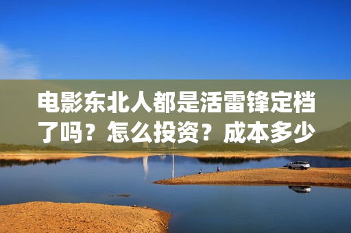 电影东北人都是活雷锋定档了吗？怎么投资？成本多少？(电影东北人都是活雷锋之长白山行动)