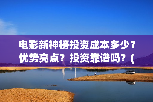 电影新神榜投资成本多少？优势亮点？投资靠谱吗？(电影新神榜投资多少钱)