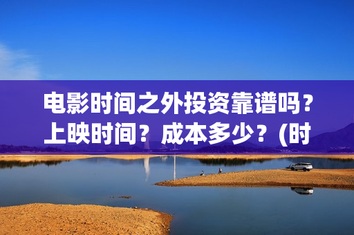 电影时间之外投资靠谱吗？上映时间？成本多少？(时间之外在线观看)