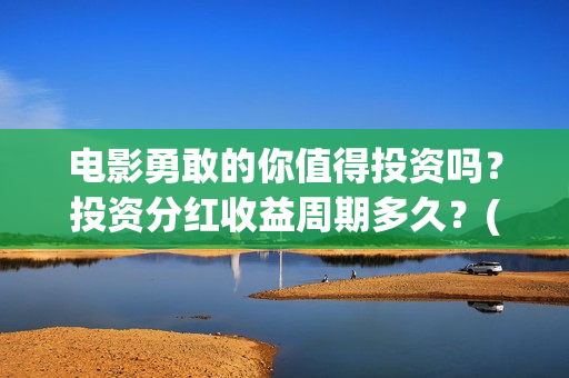 电影勇敢的你值得投资吗？投资分红收益周期多久？(勇敢的你电影最近动态)