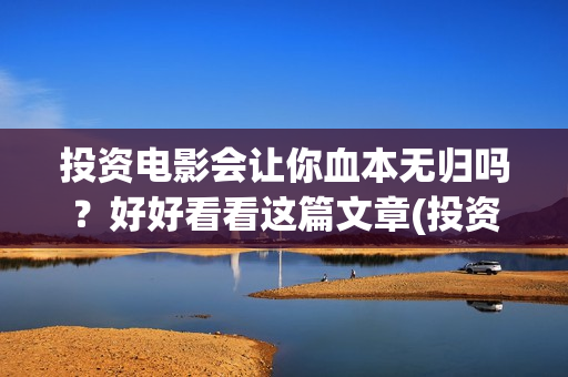 投资电影会让你血本无归吗？好好看看这篇文章(投资电影会让你做什么)