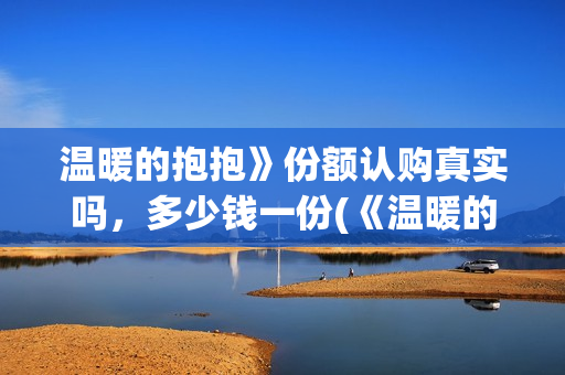 温暖的抱抱》份额认购真实吗，多少钱一份(《温暖的抱抱 》)