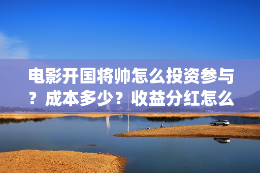 电影开国将帅怎么投资参与？成本多少？收益分红怎么算？(开国将帅主演)