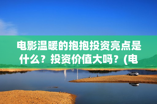 电影温暖的抱抱投资亮点是什么？投资价值大吗？(电影温暖的抱抱小人)