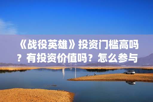 《战役英雄》投资门槛高吗？有投资价值吗？怎么参与投资(战役英雄怎么投资)