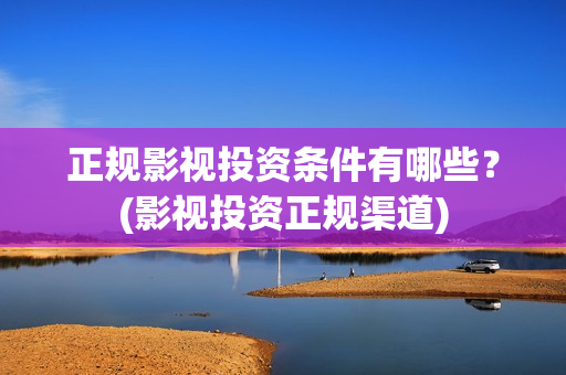 正规影视投资条件有哪些？(影视投资正规渠道)