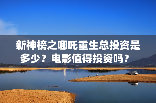 新神榜之哪吒重生总投资是多少？电影值得投资吗？ (新神榜哪吒重生海报图片)