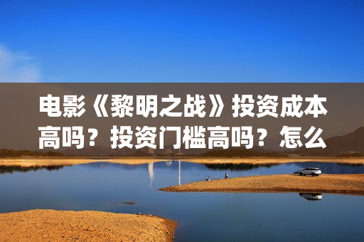 电影《黎明之战》投资成本高吗？投资门槛高吗？怎么投资(电影《黎明之战》倪大红扮演者)