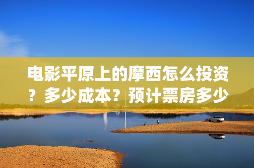 电影平原上的摩西怎么投资？多少成本？预计票房多少？(《平原上的摩西》迷雾剧场)