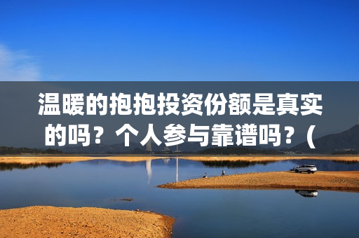 温暖的抱抱投资份额是真实的吗？个人参与靠谱吗？(温暖的抱抱投资商)