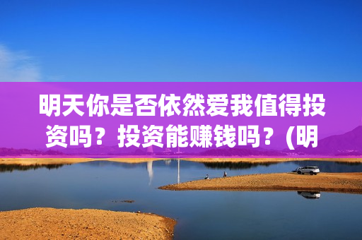 明天你是否依然爱我值得投资吗？投资能赚钱吗？(明天你是否依然爱我免费观看)