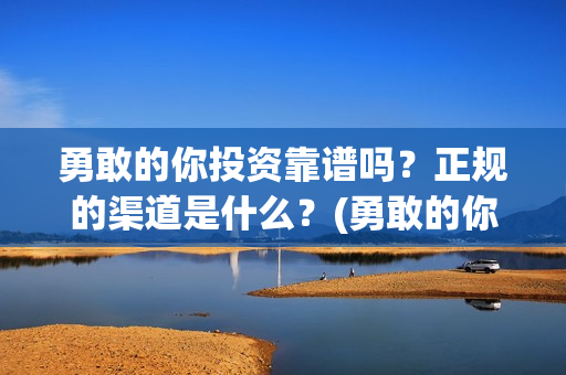 勇敢的你投资靠谱吗？正规的渠道是什么？(勇敢的你值不值得投资)