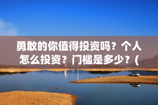 勇敢的你值得投资吗？个人怎么投资？门槛是多少？(勇敢的你成本多少)