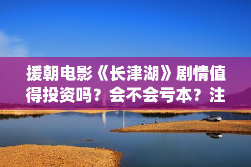 援朝电影《长津湖》剧情值得投资吗？会不会亏本？注意哪些投资风险？(朝鲜战争电影长津湖)