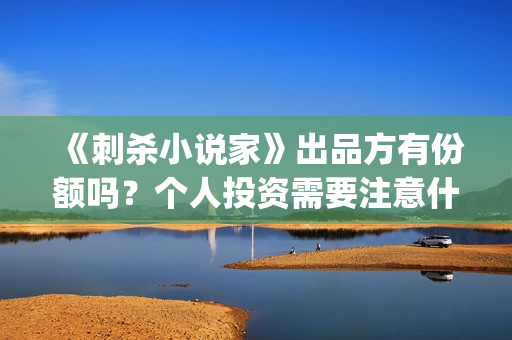《刺杀小说家》出品方有份额吗？个人投资需要注意什么？(刺杀小说家2在线观看免费完整版)