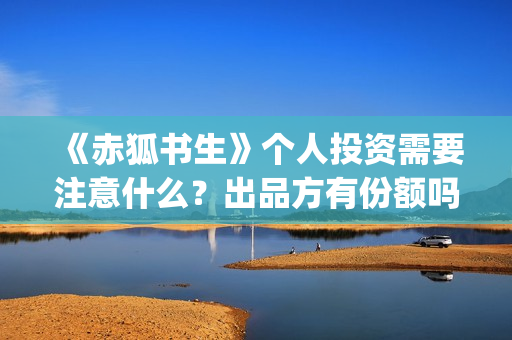 《赤狐书生》个人投资需要注意什么？出品方有份额吗？(《赤狐书生》剧情)