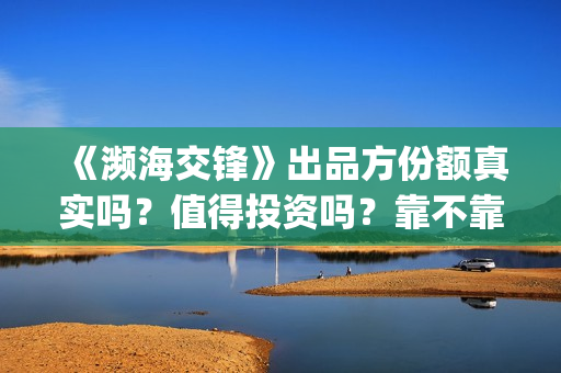 《濒海交锋》出品方份额真实吗？值得投资吗？靠不靠谱？(濒海交锋百度百科)