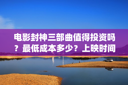 电影封神三部曲值得投资吗？最低成本多少？上映时间(电影封神三部曲发布立秋海报)