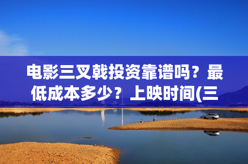 电影三叉戟投资靠谱吗？最低成本多少？上映时间(三叉戟哪个公司投资的)