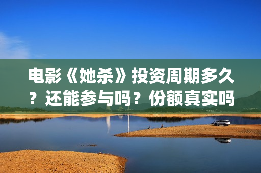 电影《她杀》投资周期多久？还能参与吗？份额真实吗？(她杀电影原著)