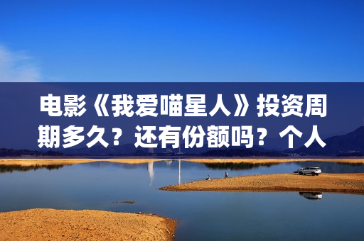 电影《我爱喵星人》投资周期多久？还有份额吗？个人如何参与？(电影《我爱喵星人》在线观看)