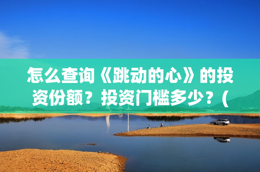 怎么查询《跳动的心》的投资份额？投资门槛多少？(跳动校园是真的吗)