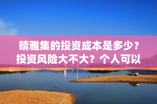 晴雅集的投资成本是多少？投资风险大不大？个人可以参与吗？(晴雅集投资额)