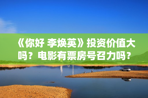《你好 李焕英》投资价值大吗？电影有票房号召力吗？(你好李焕英在哪里app可以看)