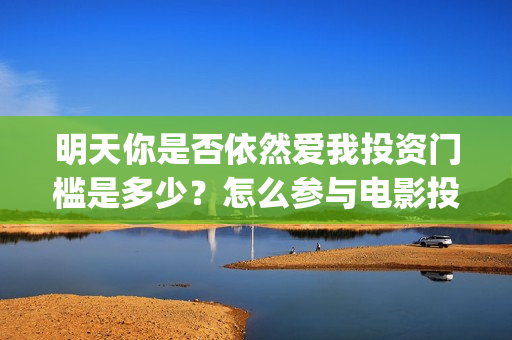 明天你是否依然爱我投资门槛是多少？怎么参与电影投资？电影主演是谁？(明天你是否依然爱我英语怎么说)