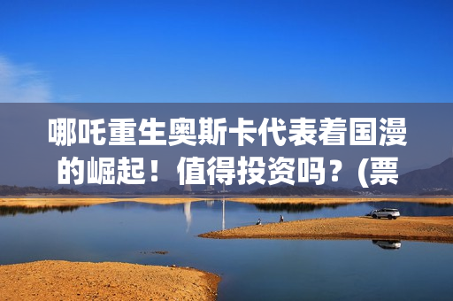 哪吒重生奥斯卡代表着国漫的崛起！值得投资吗？(票房哪吒重生)