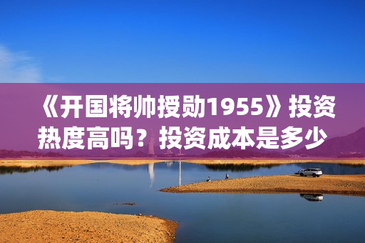 《开国将帅授勋1955》投资热度高吗？投资成本是多少？份额真实吗？(开国将领授勋)