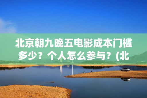 北京朝九晚五电影成本门槛多少？个人怎么参与？(北京朝九晚五在线)