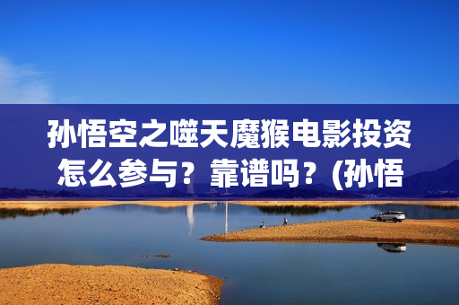 孙悟空之噬天魔猴电影投资怎么参与？靠谱吗？(孙悟空之噬天魔猴免费)
