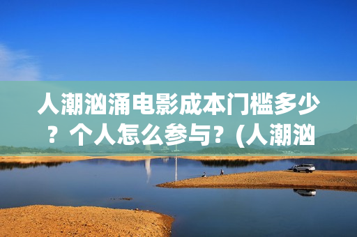 人潮汹涌电影成本门槛多少？个人怎么参与？(人潮汹涌什么电影)