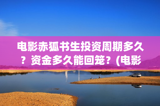 电影赤狐书生投资周期多久？资金多久能回笼？(电影 赤狐书生)